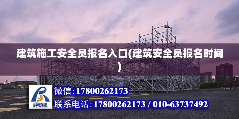 建筑施工安全員報名入口(建筑安全員報名時間) 結構電力行業(yè)設計