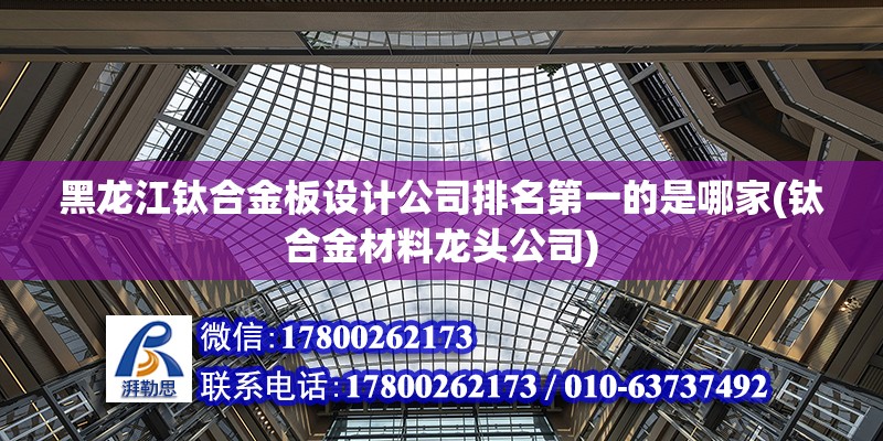 黑龍江鈦合金板設計公司排名第一的是哪家(鈦合金材料龍頭公司)