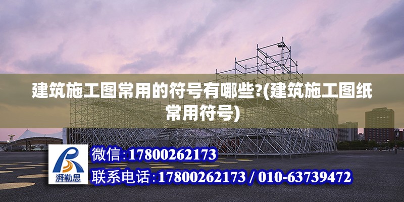 建筑施工圖常用的符號有哪些?(建筑施工圖紙常用符號) 結構工業鋼結構施工