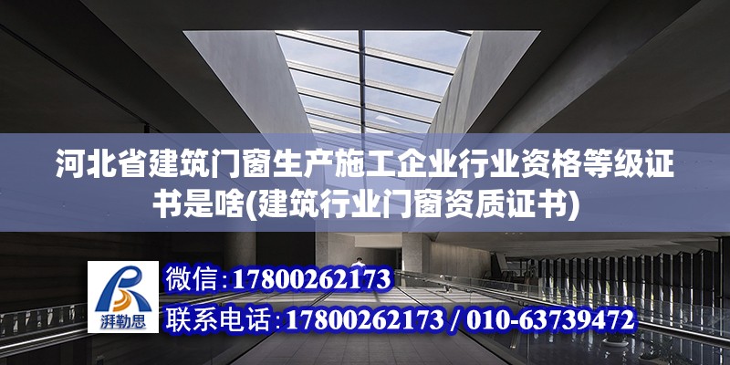 河北省建筑門窗生產施工企業行業資格等級證書是啥(建筑行業門窗資質證書) 全國鋼結構廠