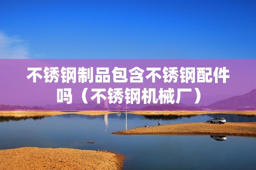 不銹鋼制品包含不銹鋼配件嗎（不銹鋼機械廠） 北京鋼結(jié)構(gòu)設(shè)計