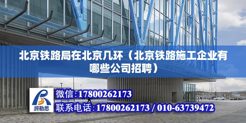 北京鐵路局在北京幾環（北京鐵路施工企業有哪些公司招聘） 北京鋼結構設計