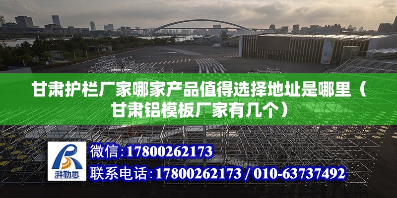 甘肅護欄廠家哪家產品值得選擇地址是哪里（甘肅鋁模板廠家有幾個）