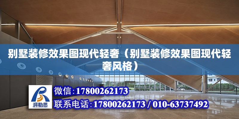 別墅裝修效果圖現代輕奢（別墅裝修效果圖現代輕奢風格） 結構工業鋼結構設計