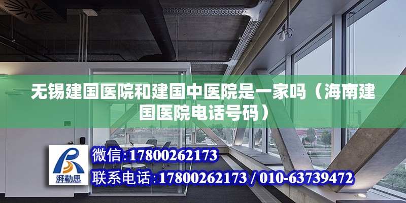 無錫建國醫院和建國中醫院是一家嗎（海南建國醫院電話號碼）