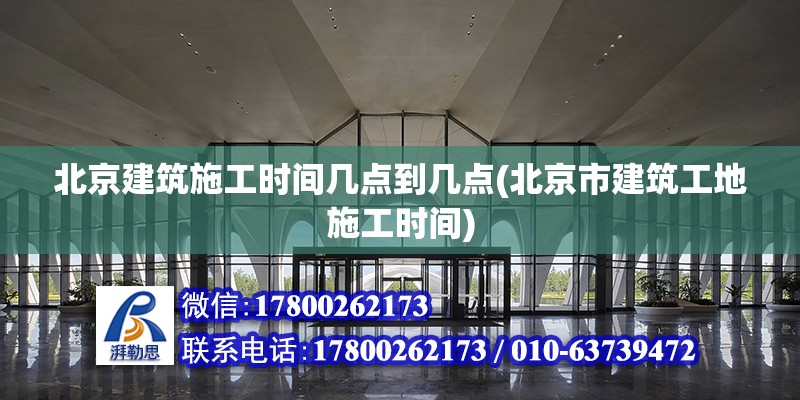 北京建筑施工時間幾點到幾點(北京市建筑工地施工時間) 鋼結構桁架施工