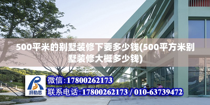 500平米的別墅裝修下要多少錢(500平方米別墅裝修大概多少錢)