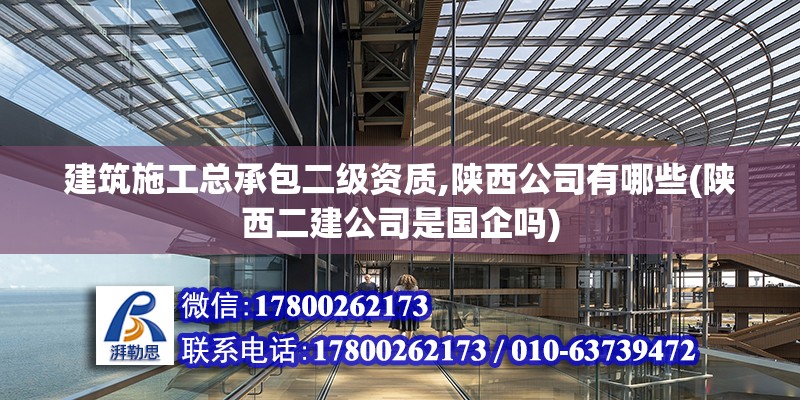 建筑施工總承包二級資質,陜西公司有哪些(陜西二建公司是國企嗎)