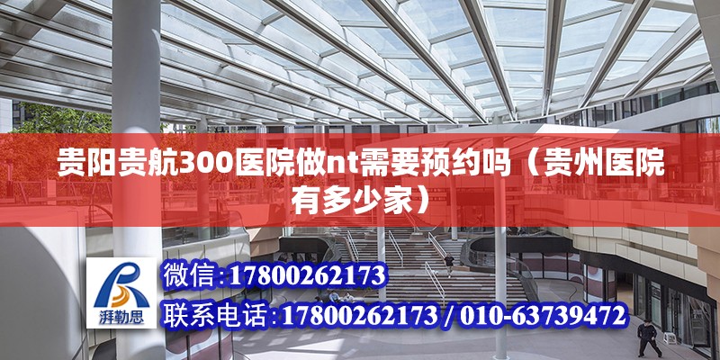 貴陽貴航300醫院做nt需要預約嗎（貴州醫院有多少家） 北京鋼結構設計