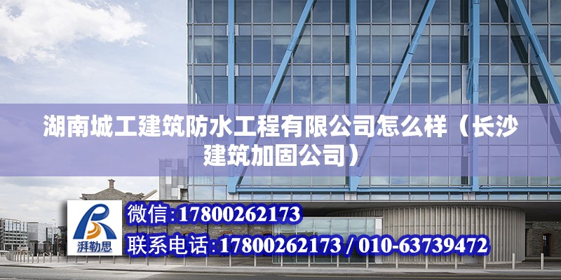 湖南城工建筑防水工程有限公司怎么樣（長沙建筑加固公司）