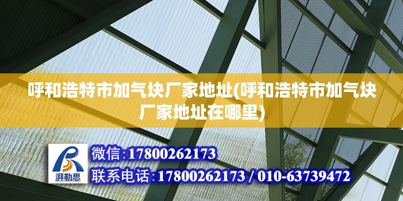 呼和浩特市加氣塊廠家地址(呼和浩特市加氣塊廠家地址在哪里) 裝飾家裝施工