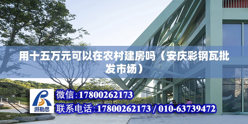 用十五萬元可以在農村建房嗎（安慶彩鋼瓦批發市場） 北京鋼結構設計