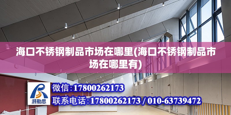 ?？诓讳P鋼制品市場在哪里(海口不銹鋼制品市場在哪里有)