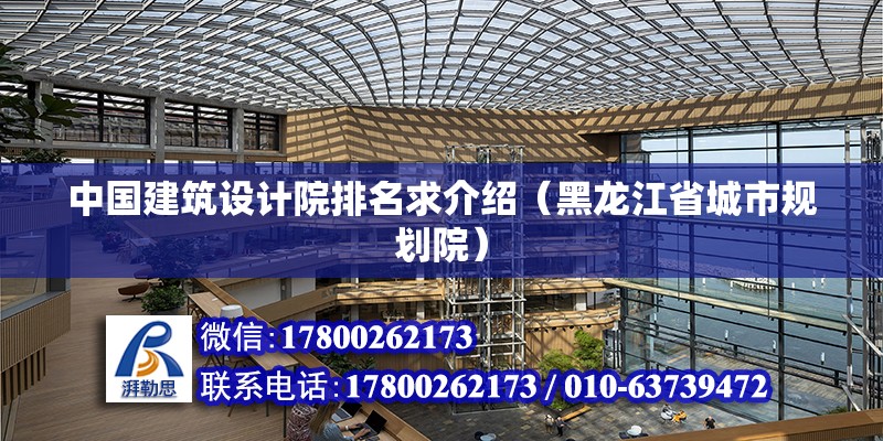 中國建筑設計院排名求介紹（黑龍江省城市規劃院） 北京鋼結構設計