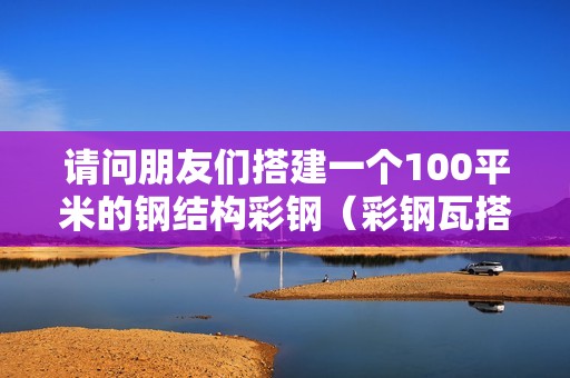 請問朋友們搭建一個100平米的鋼結(jié)構(gòu)彩鋼（彩鋼瓦搭棚多少錢一平方） 北京鋼結(jié)構(gòu)設(shè)計