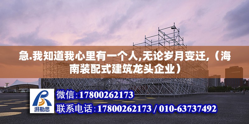 急.我知道我心里有一個人,無論歲月變遷,（海南裝配式建筑龍頭企業）