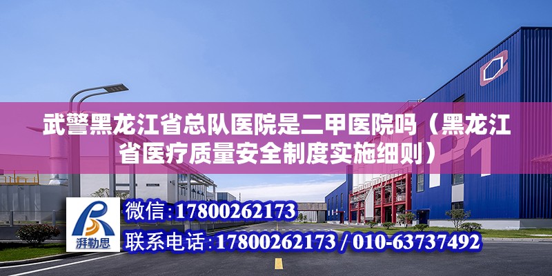 武警黑龍江省總隊醫院是二甲醫院嗎（黑龍江省醫療質量安全制度實施細則）