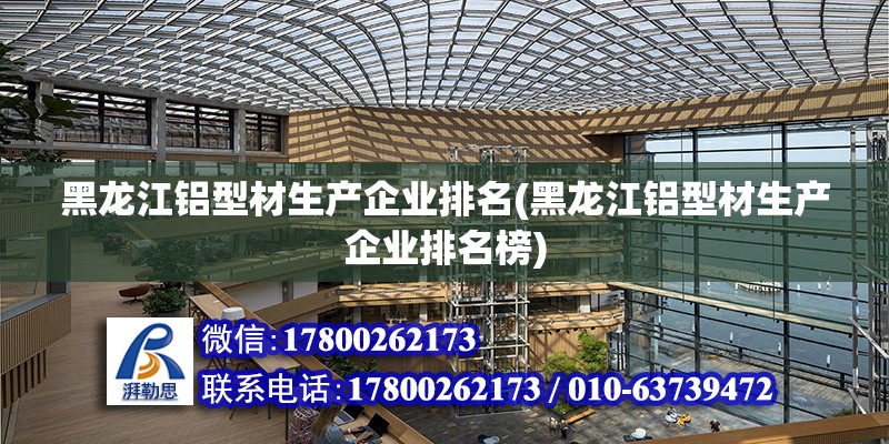 黑龍江鋁型材生產企業排名(黑龍江鋁型材生產企業排名榜)