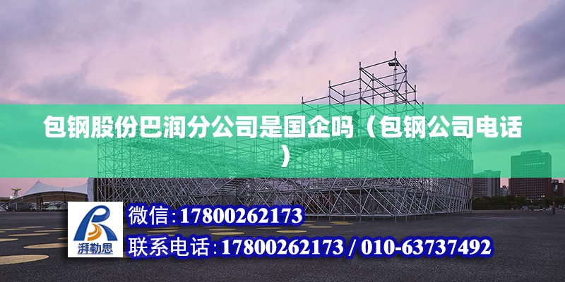 包鋼股份巴潤分公司是國企嗎（包鋼公司電話） 北京鋼結構設計