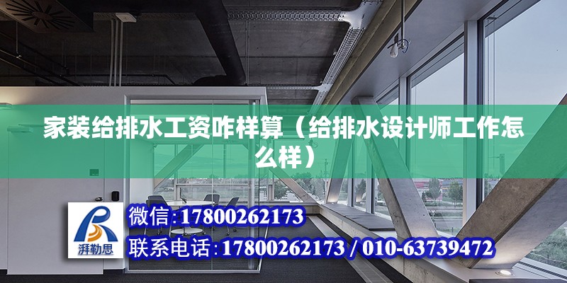 家裝給排水工資咋樣算（給排水設(shè)計師工作怎么樣）