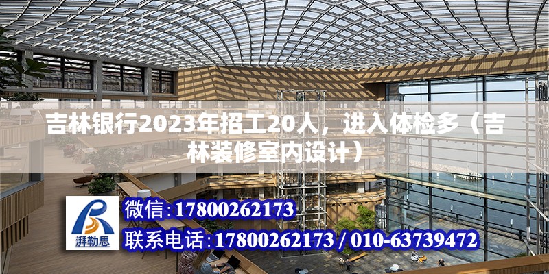 吉林銀行2023年招工20人，進入體檢多（吉林裝修室內設計） 北京鋼結構設計