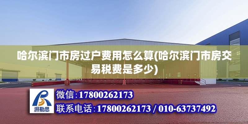 哈爾濱門市房過戶費用怎么算(哈爾濱門市房交易稅費是多少) 結構橋梁鋼結構施工