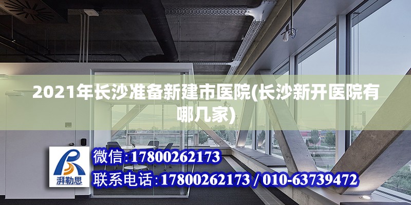 2021年長沙準備新建市醫院(長沙新開醫院有哪幾家)