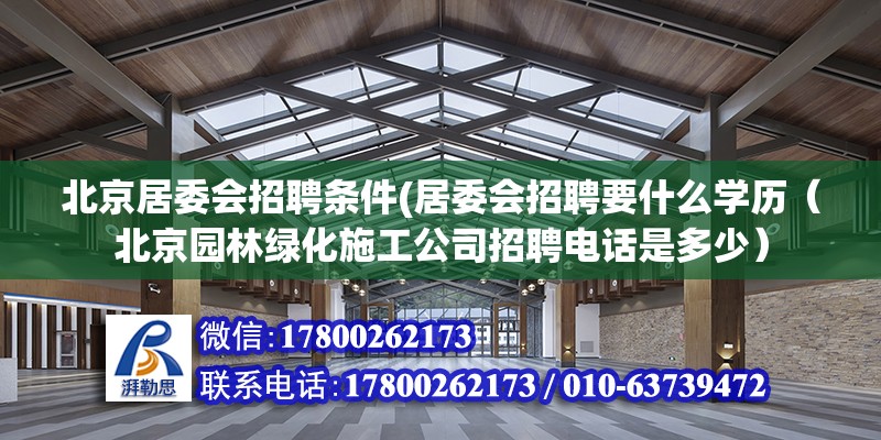 北京居委會招聘條件(居委會招聘要什么學歷（北京園林綠化施工公司招聘電話是多少）