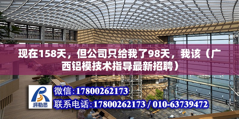 現(xiàn)在158天，但公司只給我了98天，我該（廣西鋁模技術(shù)指導(dǎo)最新招聘）