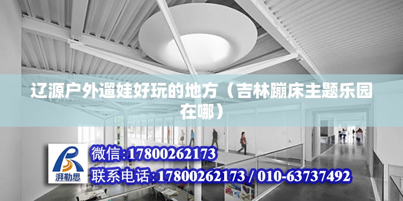 遼源戶外遛娃好玩的地方（吉林蹦床主題樂園在哪） 北京鋼結構設計