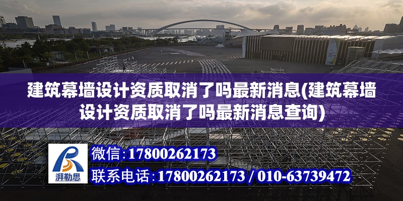 建筑幕墻設計資質取消了嗎最新消息(建筑幕墻設計資質取消了嗎最新消息查詢)