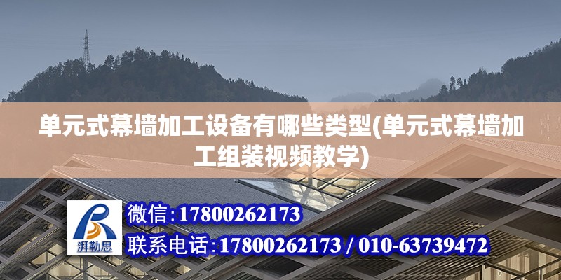 單元式幕墻加工設備有哪些類型(單元式幕墻加工組裝視頻教學) 裝飾家裝設計