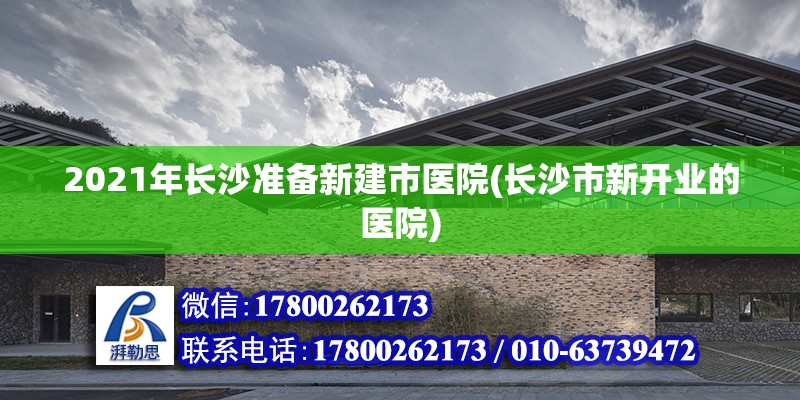 2021年長沙準備新建市醫(yī)院(長沙市新開業(yè)的醫(yī)院)