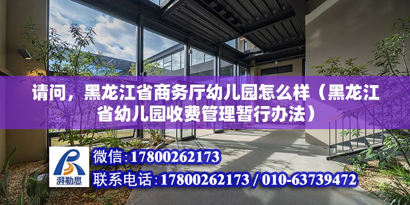 請問，黑龍江省商務廳幼兒園怎么樣（黑龍江省幼兒園收費管理暫行辦法）