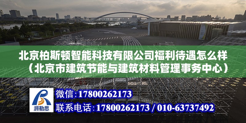 北京柏斯頓智能科技有限公司福利待遇怎么樣（北京市建筑節(jié)能與建筑材料管理事務(wù)中心）