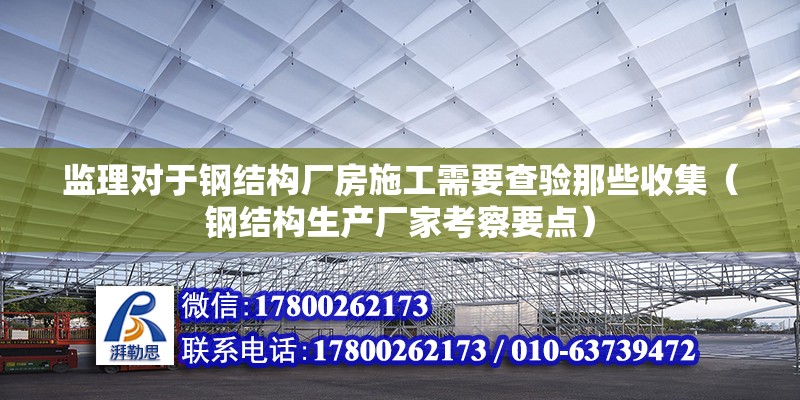 監理對于鋼結構廠房施工需要查驗那些收集（鋼結構生產廠家考察要點）