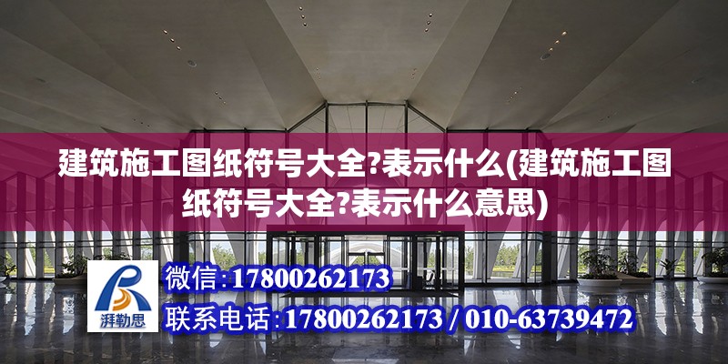 建筑施工圖紙符號大全?表示什么(建筑施工圖紙符號大全?表示什么意思) 建筑施工圖設計