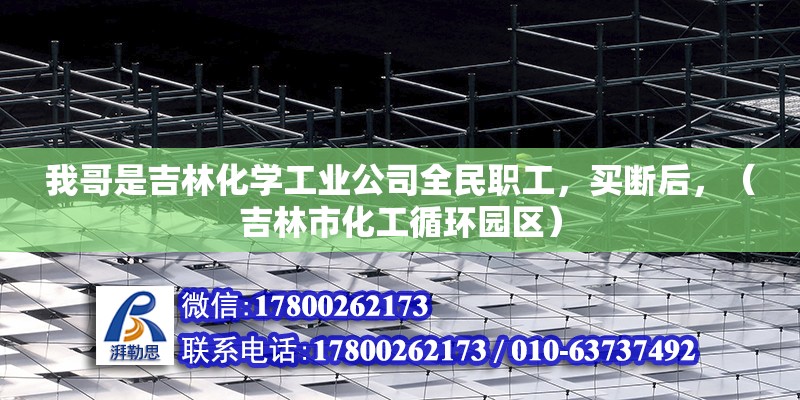 我哥是吉林化學工業公司全民職工，買斷后，（吉林市化工循環園區） 北京鋼結構設計