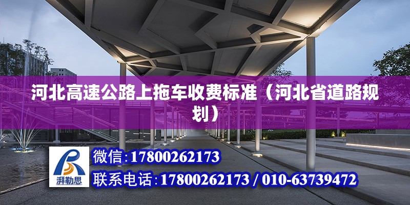 河北高速公路上拖車收費標準（河北省道路規劃） 北京鋼結構設計