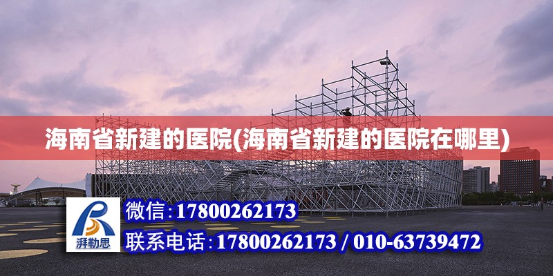 海南省新建的醫院(海南省新建的醫院在哪里) 結構機械鋼結構施工