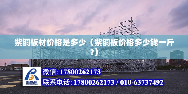 紫銅板材價格是多少（紫銅板價格多少錢一斤?） 北京鋼結構設計