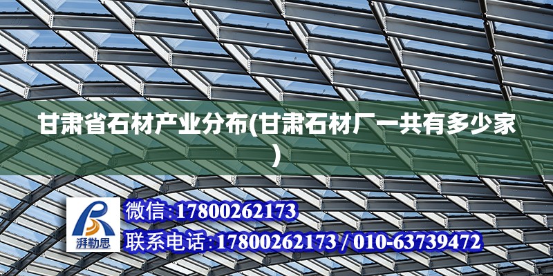 甘肅省石材產業分布(甘肅石材廠一共有多少家) 結構機械鋼結構設計