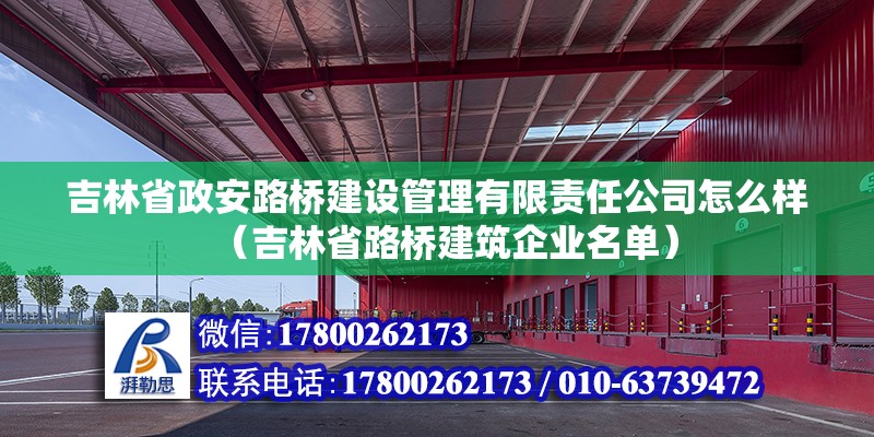 吉林省政安路橋建設(shè)管理有限責(zé)任公司怎么樣（吉林省路橋建筑企業(yè)名單）