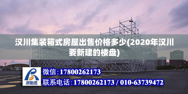 漢川集裝箱式房屋出售價格多少(2020年漢川要新建的樓盤)