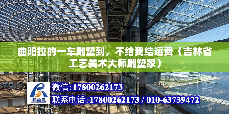 曲陽拉的一車雕塑到，不給我結運費（吉林省工藝美術大師雕塑家）