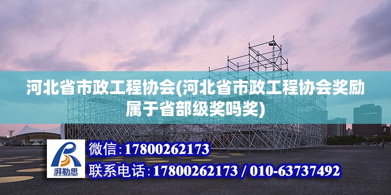 河北省市政工程協會(河北省市政工程協會獎勵屬于省部級獎嗎獎)