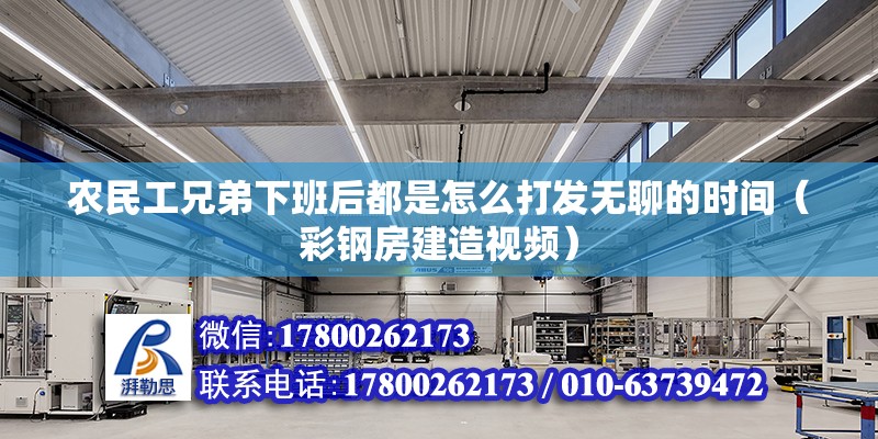 農民工兄弟下班后都是怎么打發無聊的時間（彩鋼房建造視頻） 北京鋼結構設計