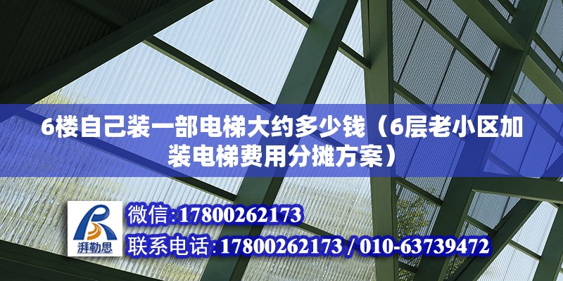 6樓自己裝一部電梯大約多少錢（6層老小區(qū)加裝電梯費用分攤方案）