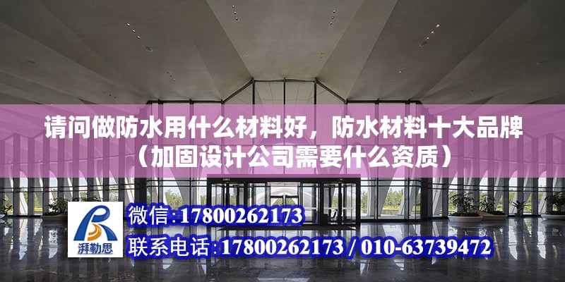 請問做防水用什么材料好，防水材料十大品牌（加固設(shè)計公司需要什么資質(zhì)）