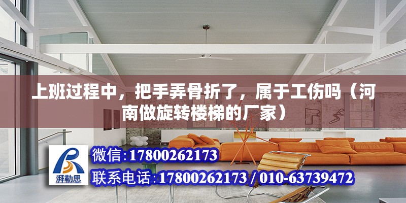 上班過程中，把手弄骨折了，屬于工傷嗎（河南做旋轉樓梯的廠家） 北京鋼結構設計